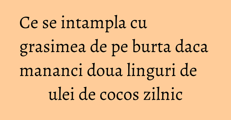 Ce se intampla cu grasimea de pe burta daca mananci doua linguri de ulei de cocos zilnic Ce se intampla cu grasimea de pe burta daca mananci doua linguri de ulei de cocos zilnic
