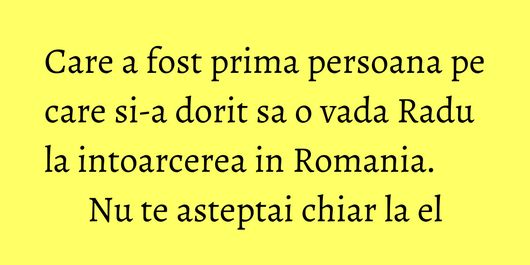 Care a fost prima persoana pe care si-a dorit sa o vada Radu la intoarcerea in Romania. Nu te asteptai chiar la el