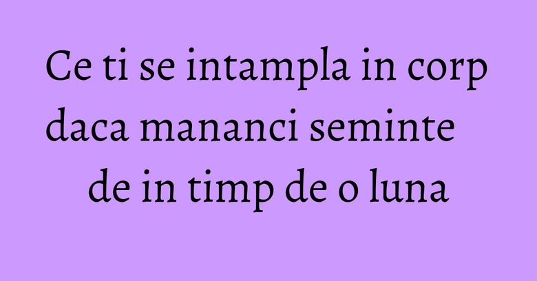 Ce ti se intampla in corp daca mananci seminte de in timp de o luna