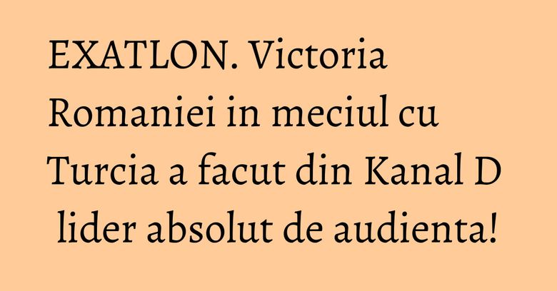 EXATLON. Victoria Romaniei in meciul cu Turcia a facut din Kanal D lider absolut de audienta! EXATLON. Victoria Romaniei in meciul cu Turcia a facut din Kanal D lider absolut de audienta!