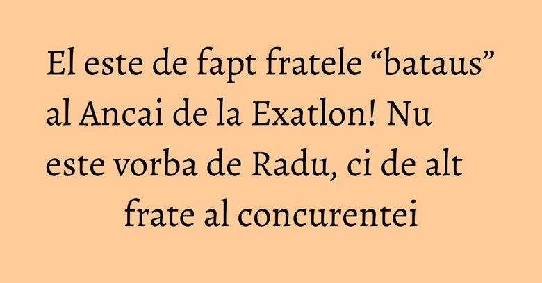 El este de fapt fratele “bataus” al Ancai de la Exatlon! Nu este vorba de Radu, ci de alt frate al concurentei El este de fapt fratele “bataus” al Ancai de la Exatlon! Nu este vorba de Radu, ci de alt frate al concurentei