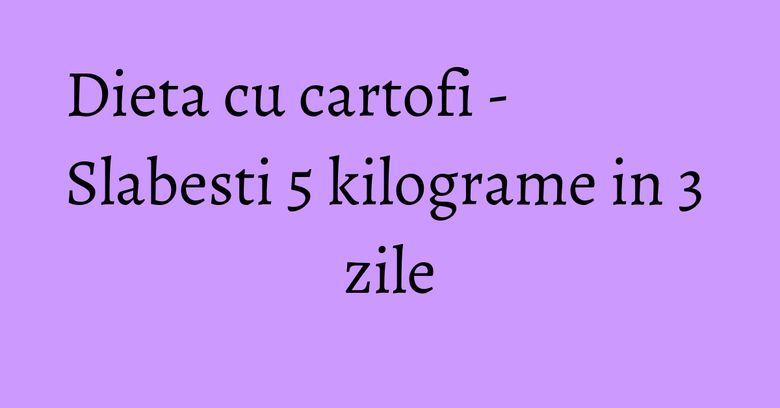 Dieta cu cartofi - Slabesti 5 kilograme in 3 zile Dieta cu cartofi - Slabesti 5 kilograme in 3 zile