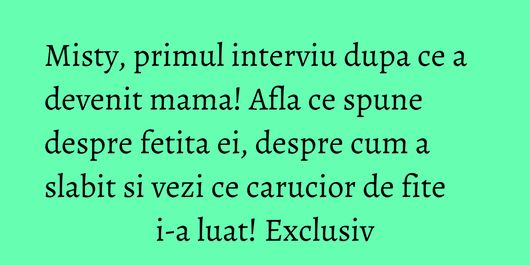 Misty, primul interviu dupa ce a devenit mama! Afla ce spune despre fetita ei, despre cum a slabit si vezi ce carucior de fite i-a luat! Exclusiv