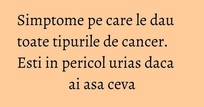 Simptome pe care le dau toate tipurile de cancer. Esti in pericol urias daca ai asa ceva Simptome pe care le dau toate tipurile de cancer. Esti in pericol urias daca ai asa ceva
