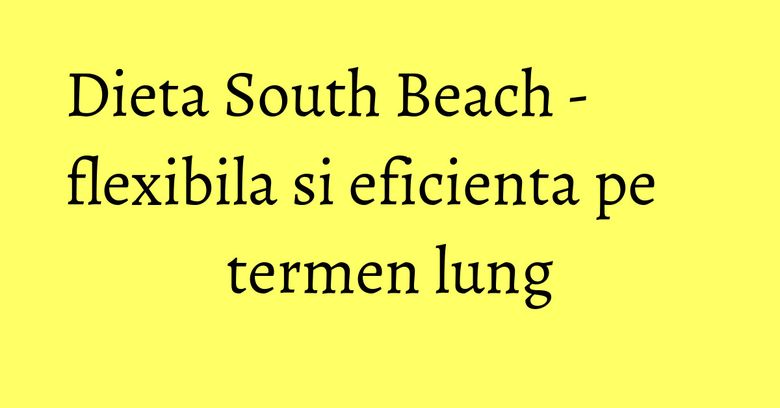 Dieta South Beach - flexibila si eficienta pe termen lung Dieta South Beach - flexibila si eficienta pe termen lung