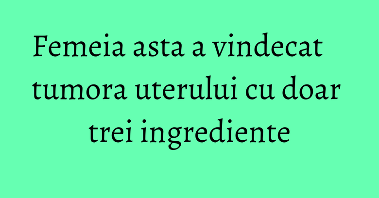 Femeia asta a vindecat tumora uterului cu doar trei ingrediente Femeia asta a vindecat tumora uterului cu doar trei ingrediente