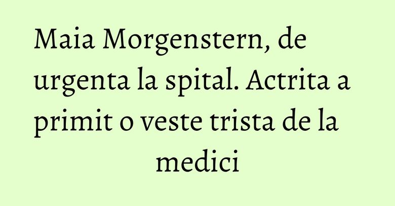 Maia Morgenstern, de urgenta la spital. Actrita a primit o veste trista de la medici Maia Morgenstern, de urgenta la spital. Actrita a primit o veste trista de la medici