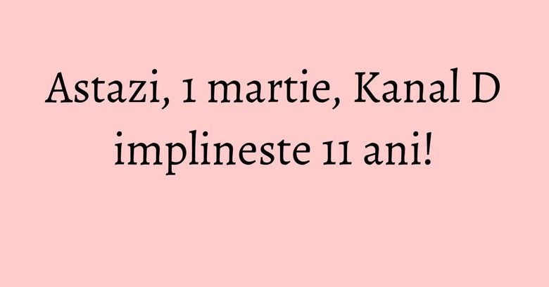Astazi, 1 martie, Kanal D implineste 11 ani! Astazi, 1 martie, Kanal D implineste 11 ani!