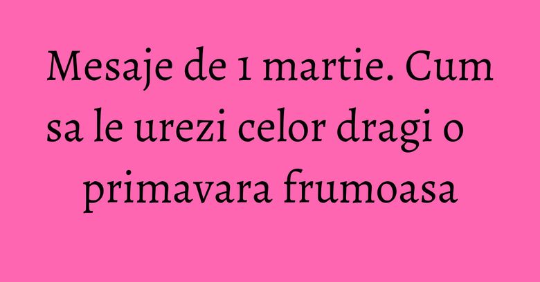 Mesaje de 1 martie. Cum sa le urezi celor dragi o primavara frumoasa Mesaje de 1 martie. Cum sa le urezi celor dragi o primavara frumoasa