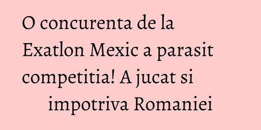 O concurenta de la Exatlon Mexic a parasit competitia! A jucat si impotriva Romaniei