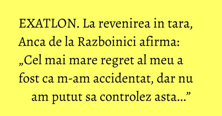 EXATLON. La revenirea in tara, Anca de la Razboinici afirma: „Cel mai mare regret al meu a fost ca m-am accidentat, dar nu am putut sa controlez asta...”