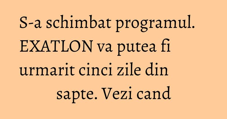 S-a schimbat programul. EXATLON va putea fi urmarit cinci zile din sapte. Vezi cand S-a schimbat programul. EXATLON va putea fi urmarit cinci zile din sapte. Vezi cand