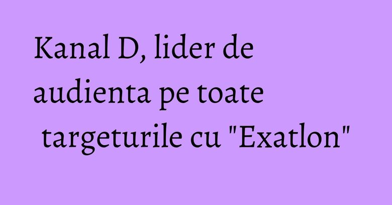 Kanal D, lider de audienta pe toate targeturile cu "Exatlon" Kanal D, lider de audienta pe toate targeturile cu "Exatlon"