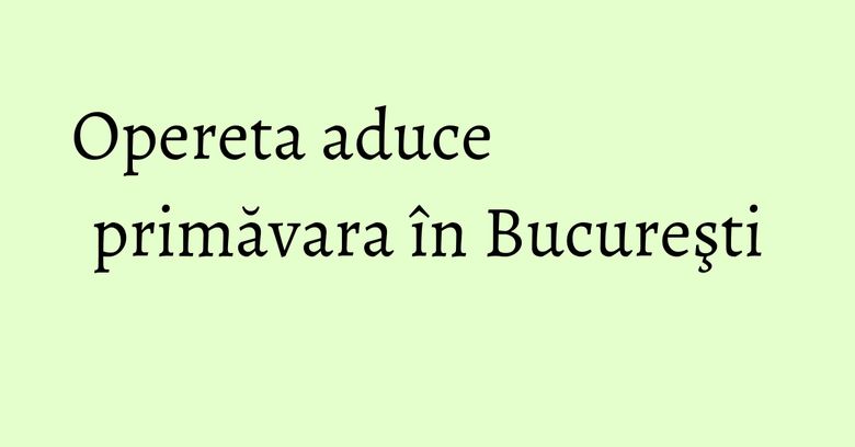 Opereta aduce primăvara în Bucureşti Opereta aduce primăvara în Bucureşti