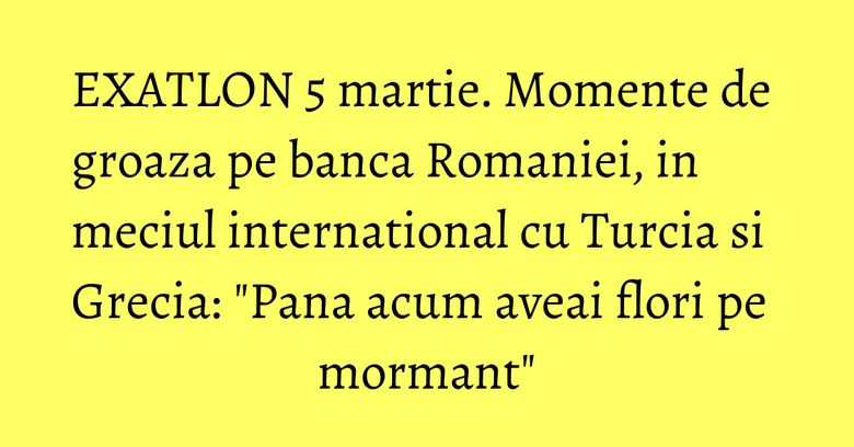 EXATLON 5 martie. Momente de groaza pe banca Romaniei, in meciul international cu Turcia si Grecia: 