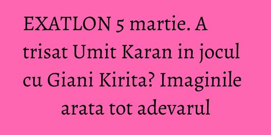EXATLON 5 martie. A trisat Umit Karan in jocul cu Giani Kirita? Imaginile arata tot adevarul