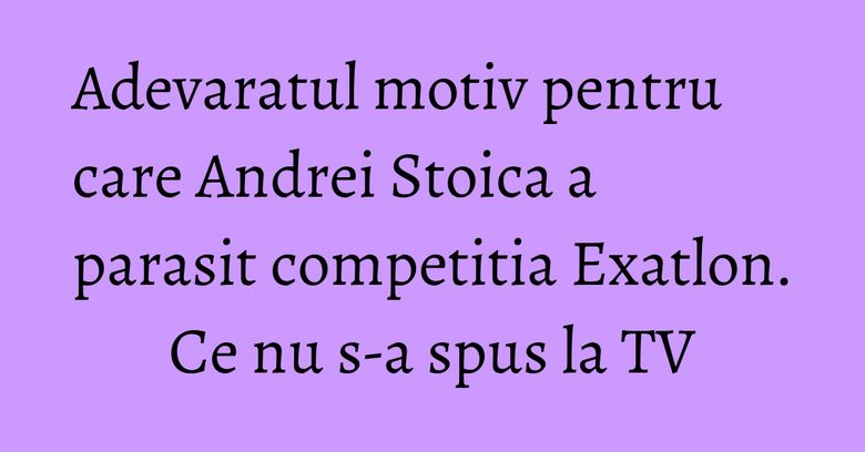 Adevaratul motiv pentru care Andrei Stoica a parasit competitia Exatlon. Ce nu s-a spus la TV Adevaratul motiv pentru care Andrei Stoica a parasit competitia Exatlon. Ce nu s-a spus la TV