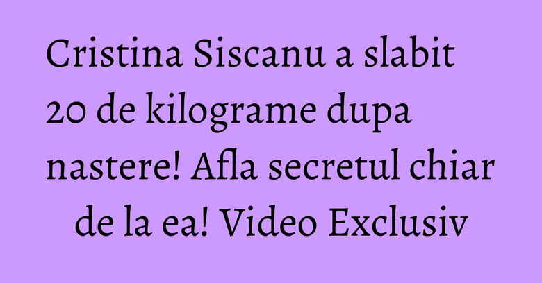 Cristina Siscanu a slabit 20 de kilograme dupa nastere! Afla secretul chiar de la ea! Video Exclusiv
