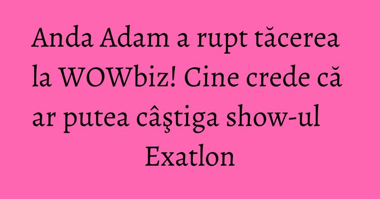 Anda Adam a rupt tăcerea la WOWbiz! Cine crede că ar putea câştiga show-ul Exatlon Anda Adam a rupt tăcerea la WOWbiz! Cine crede că ar putea câştiga show-ul Exatlon