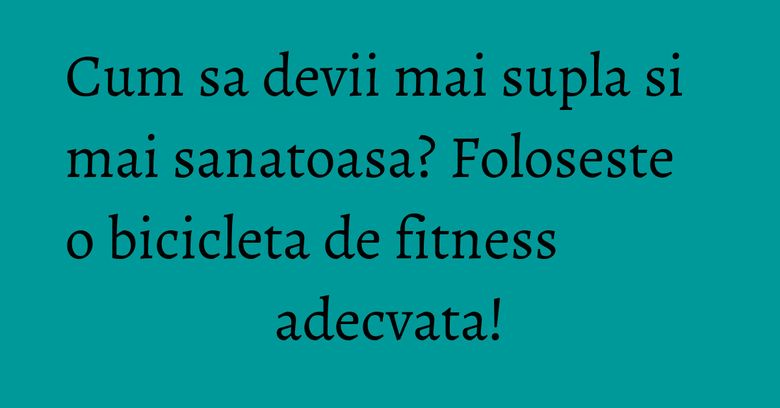 Cum sa devii mai supla si mai sanatoasa? Foloseste o bicicleta de fitness adecvata! Cum sa devii mai supla si mai sanatoasa? Foloseste o bicicleta de fitness adecvata!