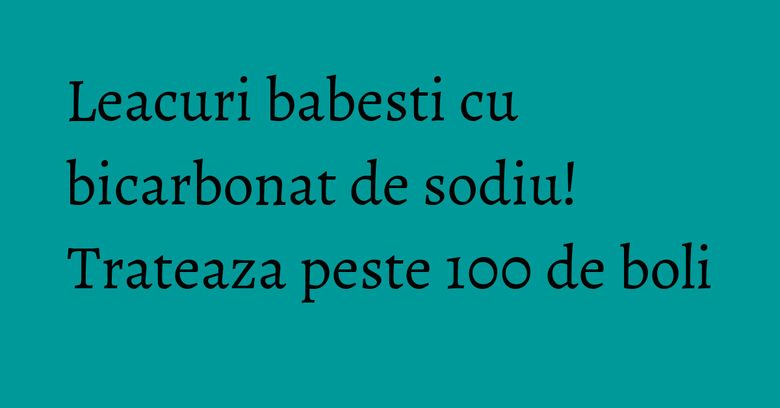 Leacuri babesti cu bicarbonat de sodiu! Trateaza peste 100 de boli Leacuri babesti cu bicarbonat de sodiu! Trateaza peste 100 de boli