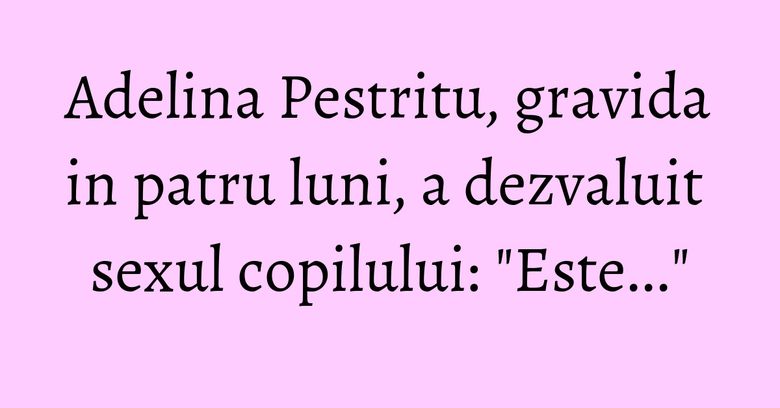 Adelina Pestritu, gravida in patru luni, a dezvaluit sexul copilului: "Este..." Adelina Pestritu, gravida in patru luni, a dezvaluit sexul copilului: "Este..."