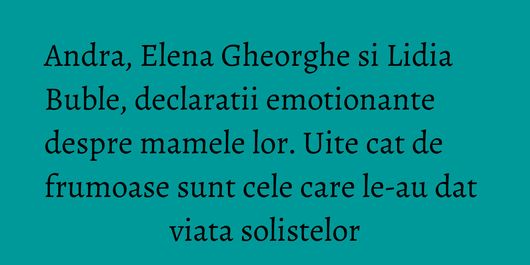Andra, Elena Gheorghe si Lidia Buble, declaratii emotionante despre mamele lor. Uite cat de frumoase sunt cele care le-au dat viata solistelor