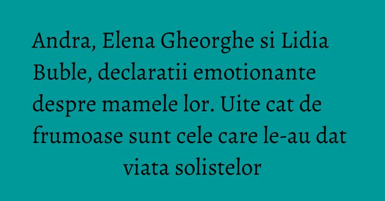 Andra, Elena Gheorghe si Lidia Buble, declaratii emotionante despre mamele lor. Uite cat de frumoase sunt cele care le-au dat viata solistelor Andra, Elena Gheorghe si Lidia Buble, declaratii emotionante despre mamele lor. Uite cat de frumoase sunt cele care le-au dat viata solistelor