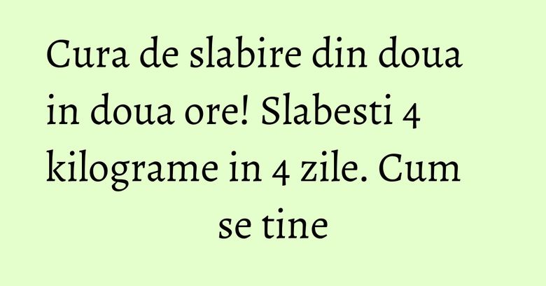 Cura de slabire din doua in doua ore! Slabesti 4 kilograme in 4 zile. Cum se tine
