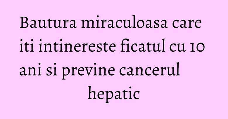 Bautura miraculoasa care iti intinereste ficatul cu 10 ani si previne cancerul hepatic Bautura miraculoasa care iti intinereste ficatul cu 10 ani si previne cancerul hepatic