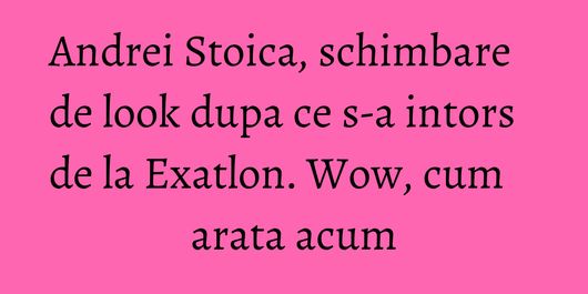 Andrei Stoica, schimbare de look dupa ce s-a intors de la Exatlon. Wow, cum arata acum