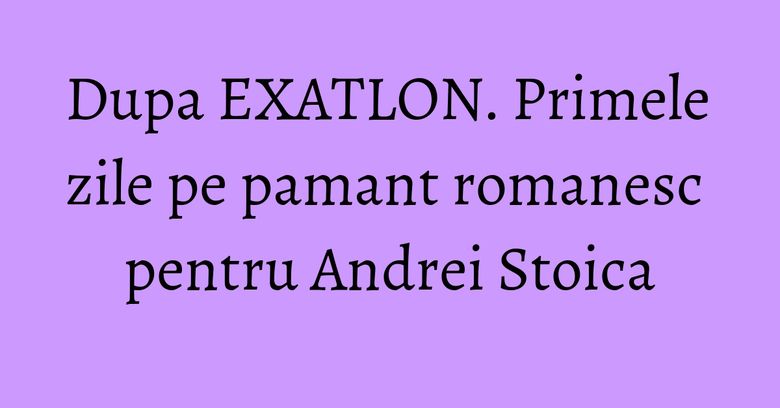 Dupa EXATLON. Primele zile pe pamant romanesc pentru Andrei Stoica Dupa EXATLON. Primele zile pe pamant romanesc pentru Andrei Stoica