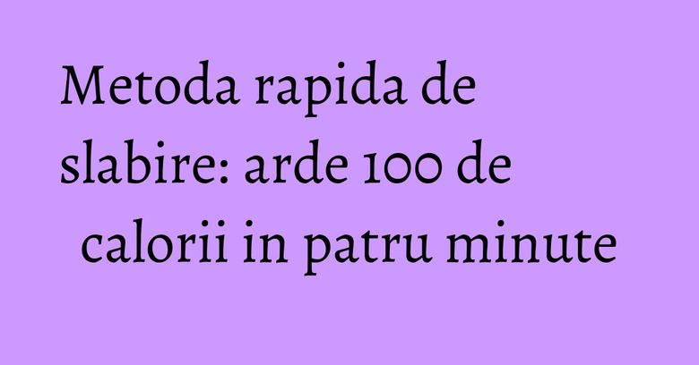 Metoda rapida de slabire: arde 100 de calorii in patru minute Metoda rapida de slabire: arde 100 de calorii in patru minute