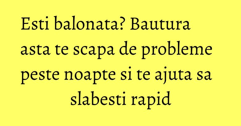 Esti balonata? Bautura asta te scapa de probleme peste noapte si te ajuta sa slabesti rapid Esti balonata? Bautura asta te scapa de probleme peste noapte si te ajuta sa slabesti rapid