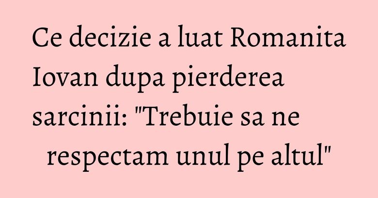 Ce decizie a luat Romanita Iovan dupa pierderea sarcinii: "Trebuie sa ne respectam unul pe altul" Ce decizie a luat Romanita Iovan dupa pierderea sarcinii: "Trebuie sa ne respectam unul pe altul"