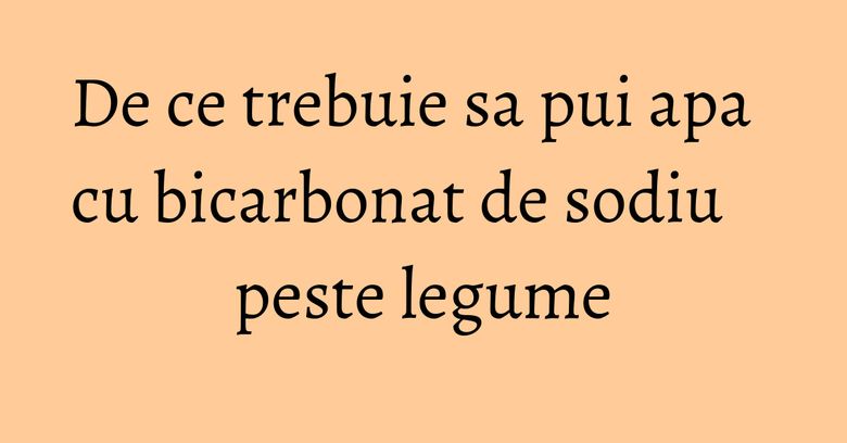De ce trebuie sa pui apa cu bicarbonat de sodiu peste legume De ce trebuie sa pui apa cu bicarbonat de sodiu peste legume