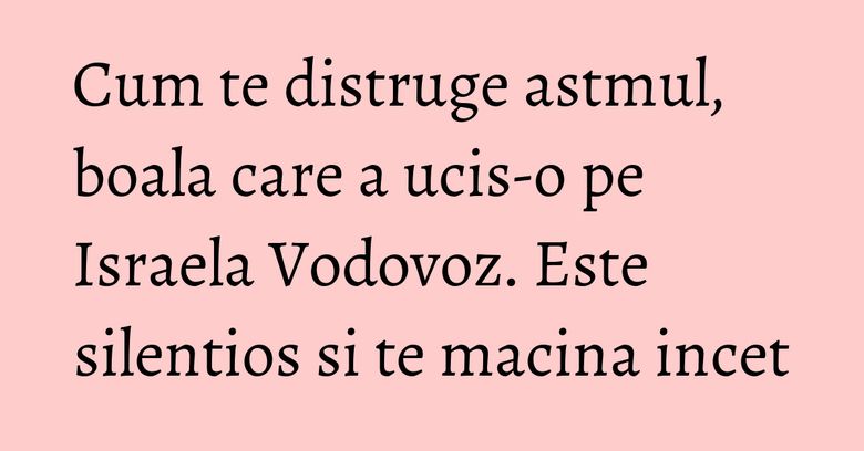 Cum te distruge astmul, boala care a ucis-o pe Israela Vodovoz. Este silentios si te macina incet Cum te distruge astmul, boala care a ucis-o pe Israela Vodovoz. Este silentios si te macina incet
