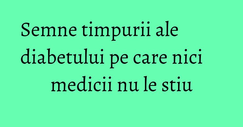 Semne timpurii ale diabetului pe care nici medicii nu le stiu Semne timpurii ale diabetului pe care nici medicii nu le stiu