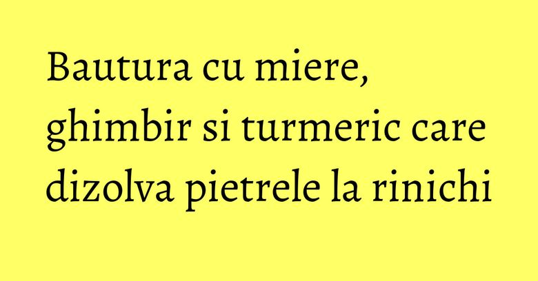 Bautura cu miere, ghimbir si turmeric care dizolva pietrele la rinichi Bautura cu miere, ghimbir si turmeric care dizolva pietrele la rinichi