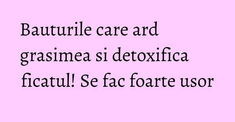 Bauturile care ard grasimea si detoxifica ficatul! Se fac foarte usor