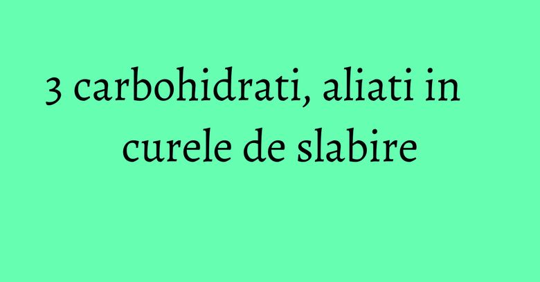 3 carbohidrati, aliati in curele de slabire 3 carbohidrati, aliati in curele de slabire