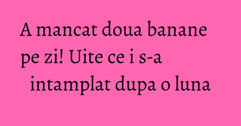 A mancat doua banane pe zi! Uite ce i s-a intamplat dupa o luna A mancat doua banane pe zi! Uite ce i s-a intamplat dupa o luna