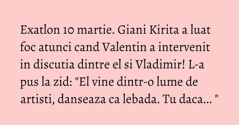 Exatlon 10 martie. Giani Kirita a luat foc atunci cand Valentin a intervenit in discutia dintre el si Vladimir! L-a pus la zid: "El vine dintr-o lume de artisti, danseaza ca lebada. Tu daca... " Exatlon 10 martie. Giani Kirita a luat foc atunci cand Valentin a intervenit in discutia dintre el si Vladimir! L-a pus la zid: "El vine dintr-o lume de artisti, danseaza ca lebada. Tu daca... "