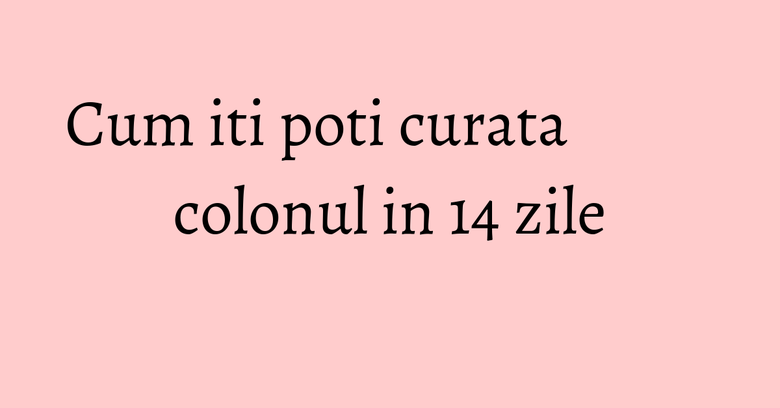 Cum iti poti curata colonul in 14 zile