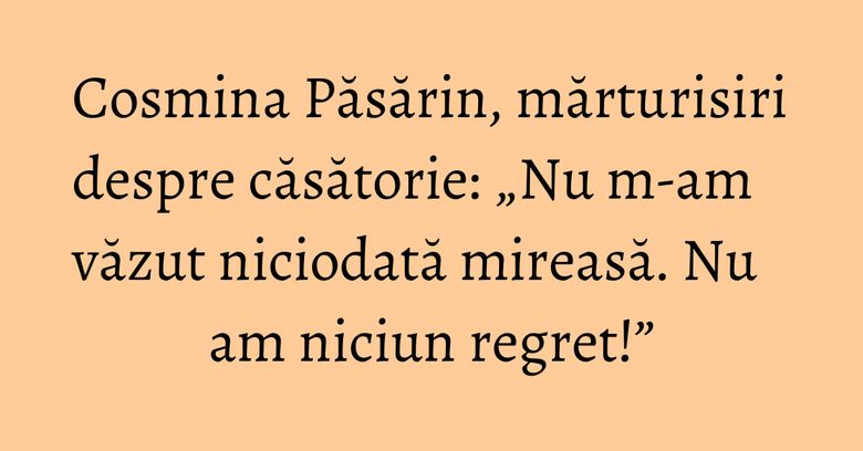 Cosmina Păsărin, mărturisiri despre căsătorie: „Nu m-am văzut niciodată mireasă. Nu am niciun regret!” Cosmina Păsărin, mărturisiri despre căsătorie: „Nu m-am văzut niciodată mireasă. Nu am niciun regret!”