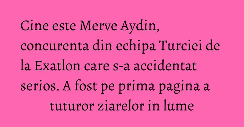 Cine este Merve Aydin, concurenta din echipa Turciei de la Exatlon care s-a accidentat serios. A fost pe prima pagina a tuturor ziarelor in lume Cine este Merve Aydin, concurenta din echipa Turciei de la Exatlon care s-a accidentat serios. A fost pe prima pagina a tuturor ziarelor in lume