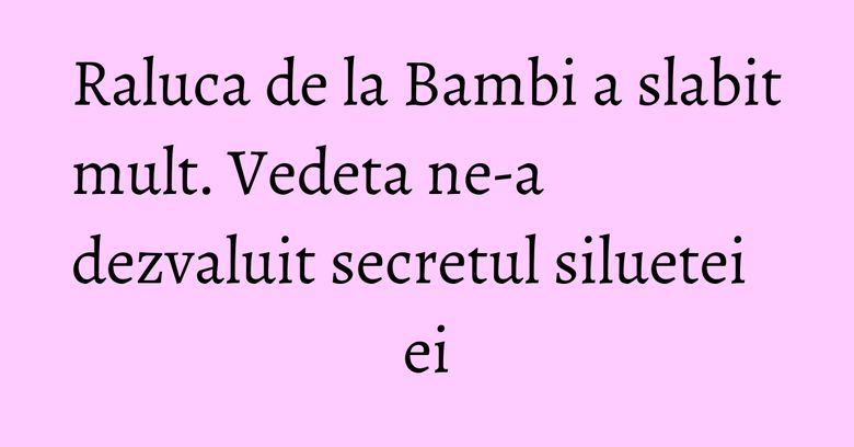Raluca de la Bambi a slabit mult. Vedeta ne-a dezvaluit secretul siluetei ei Raluca de la Bambi a slabit mult. Vedeta ne-a dezvaluit secretul siluetei ei