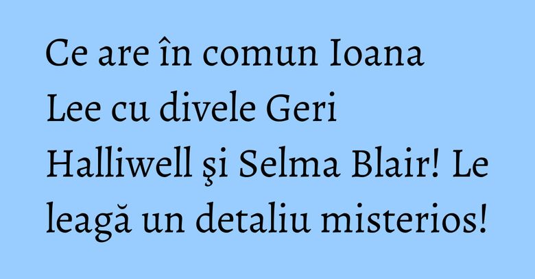 Ce are în comun Ioana Lee cu divele Geri Halliwell şi Selma Blair! Le leagă un detaliu misterios! Ce are în comun Ioana Lee cu divele Geri Halliwell şi Selma Blair! Le leagă un detaliu misterios!