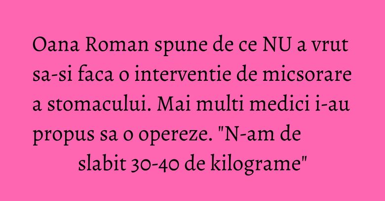 Oana Roman spune de ce NU a vrut sa-si faca o interventie de micsorare a stomacului. Mai multi medici i-au propus sa o opereze. 