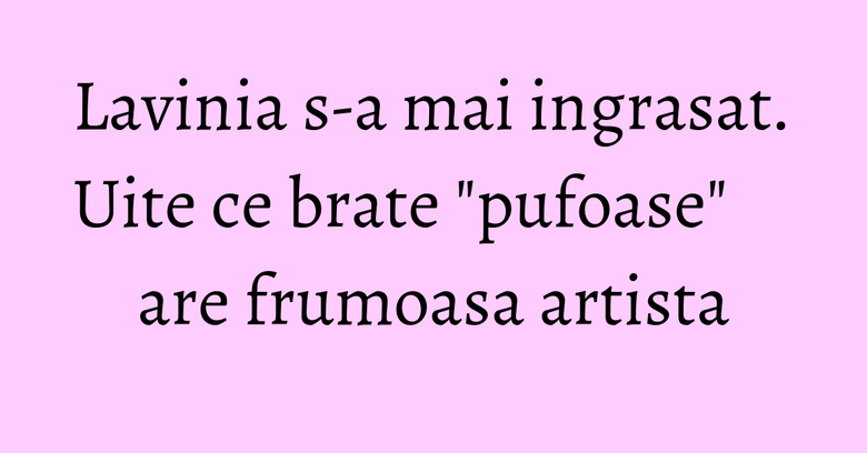 Lavinia s-a mai ingrasat. Uite ce brate "pufoase" are frumoasa artista Lavinia s-a mai ingrasat. Uite ce brate "pufoase" are frumoasa artista